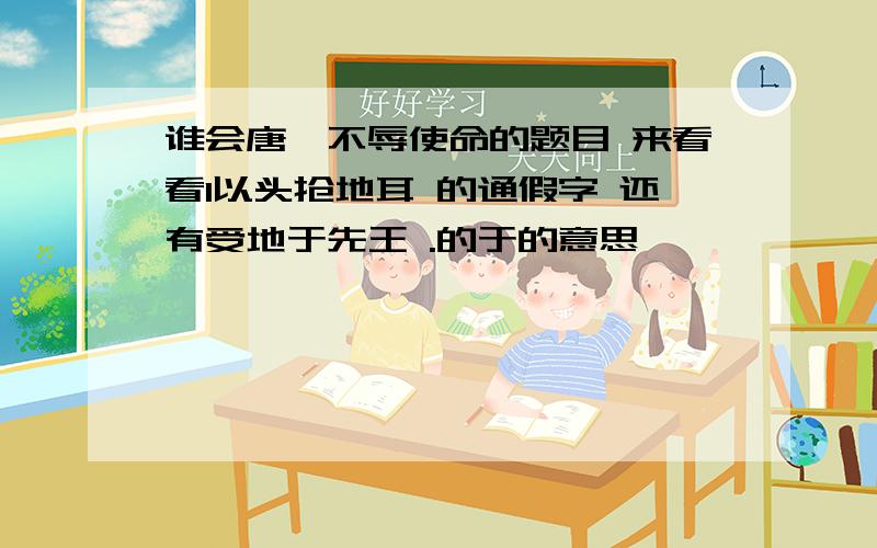 谁会唐雎不辱使命的题目 来看看1以头抢地耳 的通假字 还有受地于先王 .的于的意思