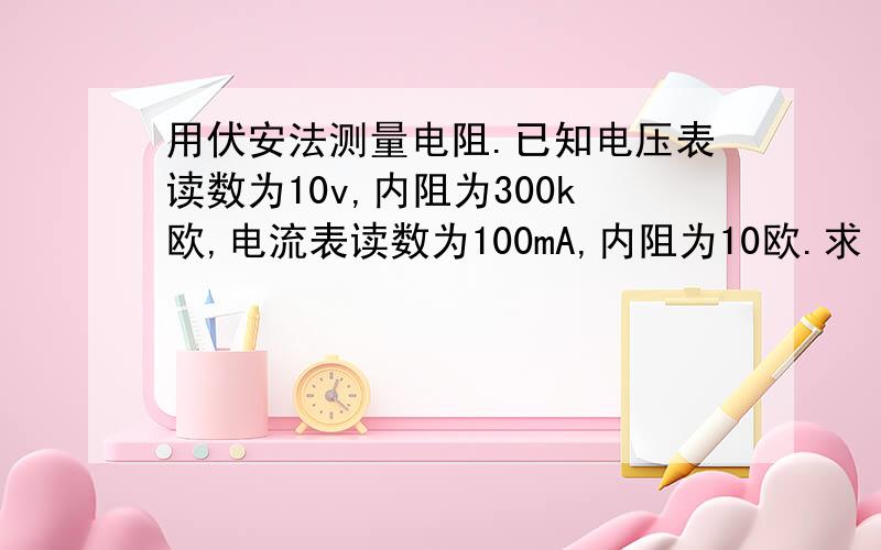 用伏安法测量电阻.已知电压表读数为10v,内阻为300k欧,电流表读数为100mA,内阻为10欧.求 解三个值