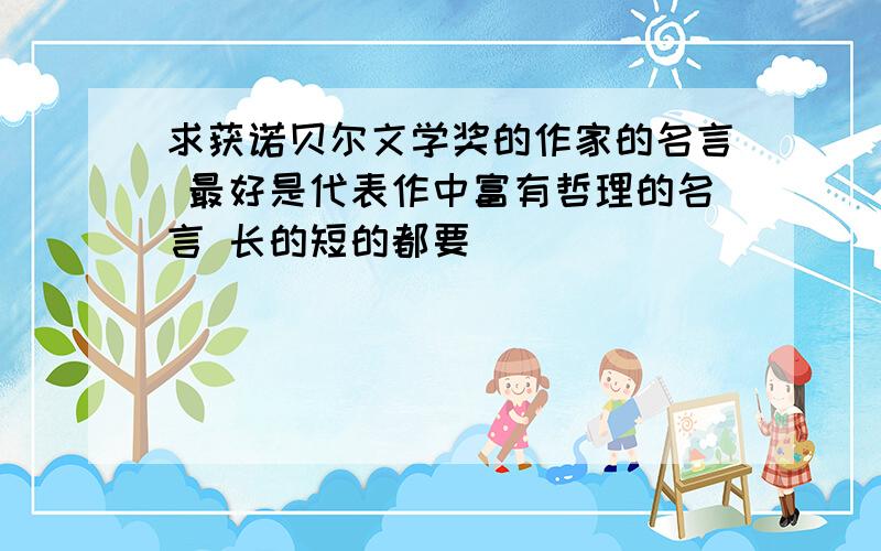 求获诺贝尔文学奖的作家的名言 最好是代表作中富有哲理的名言 长的短的都要