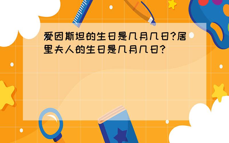 爱因斯坦的生日是几月几日?居里夫人的生日是几月几日?