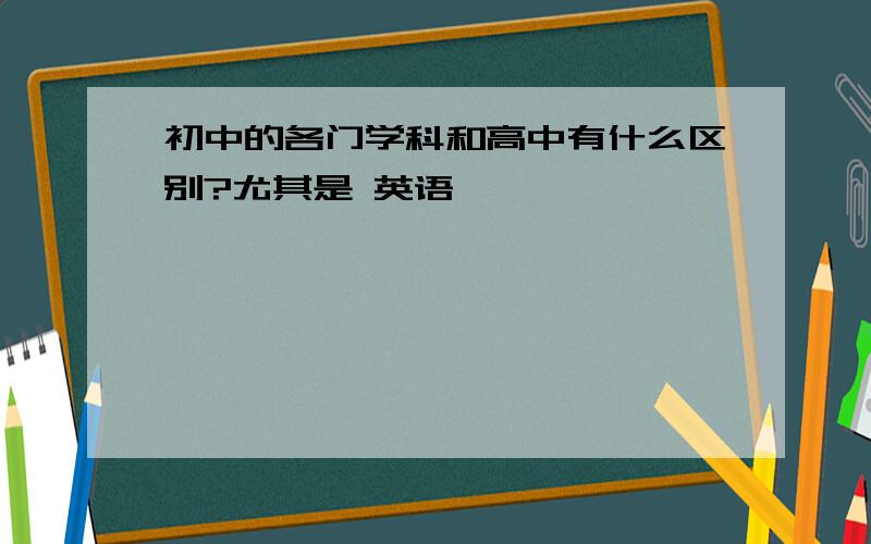 初中的各门学科和高中有什么区别?尤其是 英语,