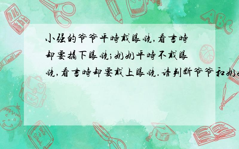 小强的爷爷平时戴眼镜,看书时却要摘下眼镜；奶奶平时不戴眼镜,看书时却要戴上眼镜.请判断爷爷和奶奶戴的眼镜分别是凸透镜还是凹透镜呢原因是什么呢？