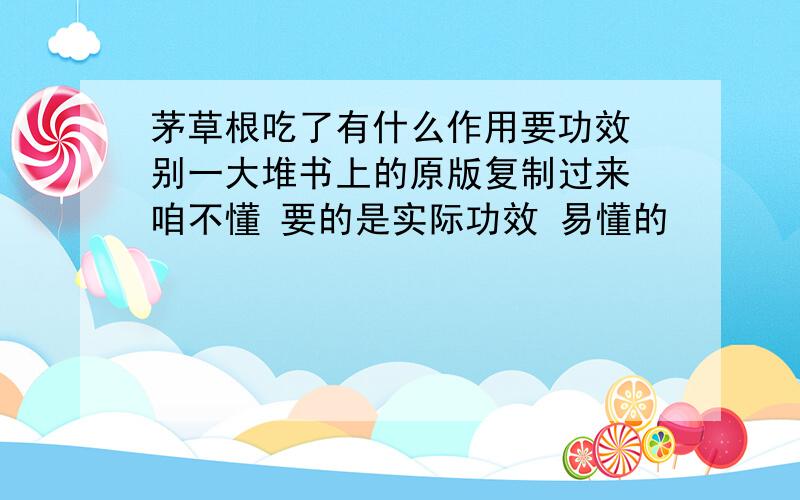 茅草根吃了有什么作用要功效 别一大堆书上的原版复制过来 咱不懂 要的是实际功效 易懂的