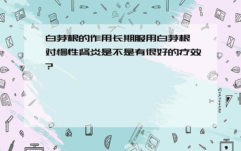 白茅根的作用长期服用白茅根,对慢性肾炎是不是有很好的疗效?