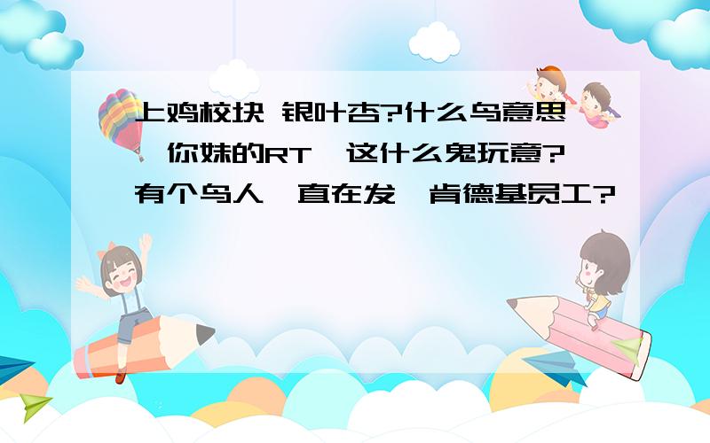 上鸡校块 银叶杏?什么鸟意思,你妹的RT,这什么鬼玩意?有个鸟人一直在发,肯德基员工?