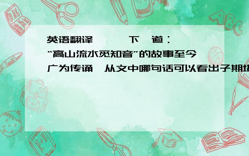 英语翻译      下一道：“高山流水觅知音”的故事至今广为传诵,从文中哪句话可以看出子期堪称伯牙的“知音”?请结合文义,谈谈你对“知音”的理解.