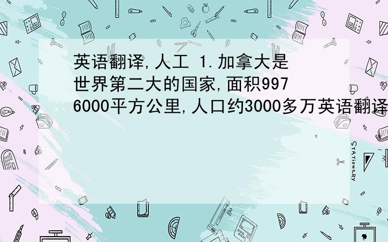 英语翻译,人工 1.加拿大是世界第二大的国家,面积9976000平方公里,人口约3000多万英语翻译,人工1.加拿大是世界第二大的国家,面积9976000平方公里,人口约3000多万   2.它位于北美大陆的北部,东面