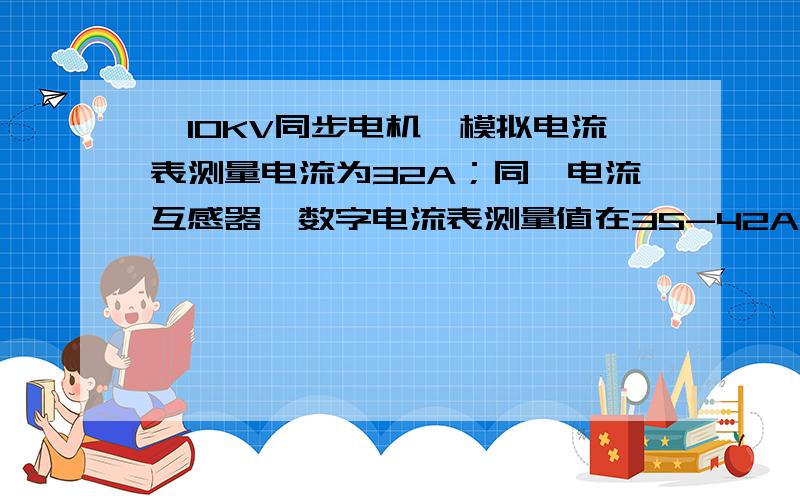 一10KV同步电机,模拟电流表测量电流为32A；同一电流互感器,数字电流表测量值在35-42A波动,什么原因哟?