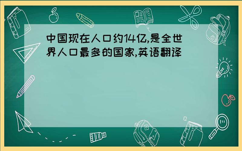 中国现在人口约14亿,是全世界人口最多的国家,英语翻译