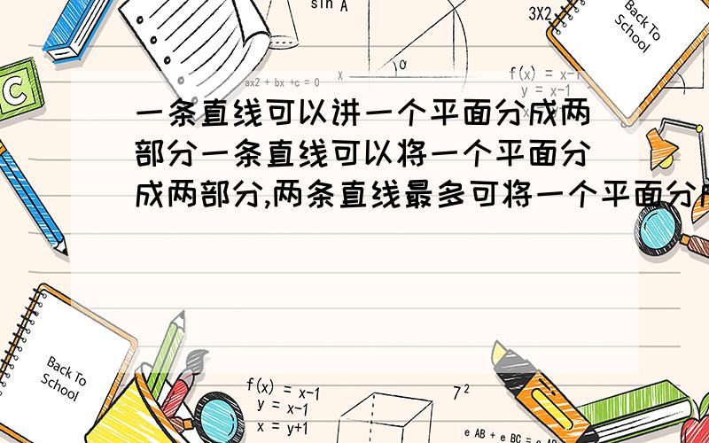 一条直线可以讲一个平面分成两部分一条直线可以将一个平面分成两部分,两条直线最多可将一个平面分成四部分,请你试一试3条直线最多可将一个平面分成（ ）部分,4条分成（ ）部分,5条分