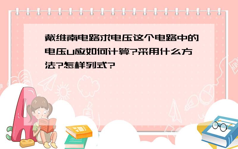 戴维南电路求电压这个电路中的电压U应如何计算?采用什么方法?怎样列式?