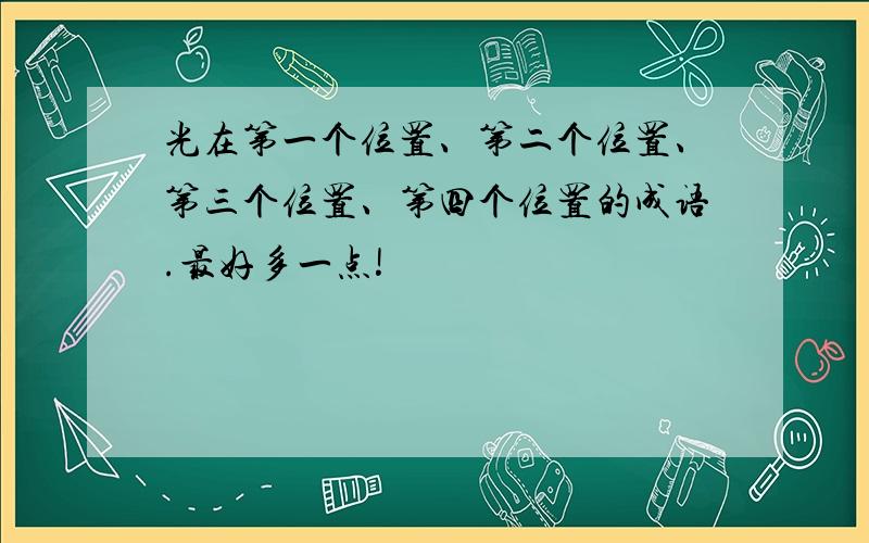 光在第一个位置、第二个位置、第三个位置、第四个位置的成语.最好多一点!