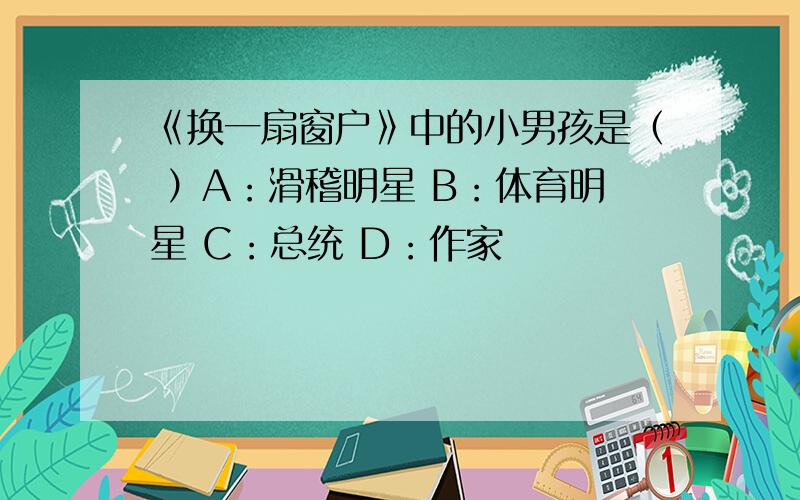 《换一扇窗户》中的小男孩是（ ）A：滑稽明星 B：体育明星 C：总统 D：作家