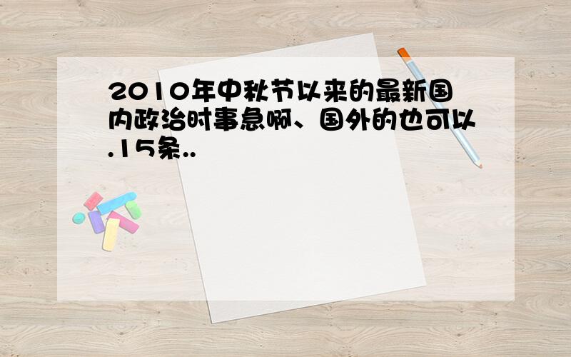 2010年中秋节以来的最新国内政治时事急啊、国外的也可以.15条..