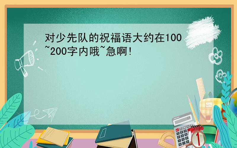 对少先队的祝福语大约在100~200字内哦~急啊!