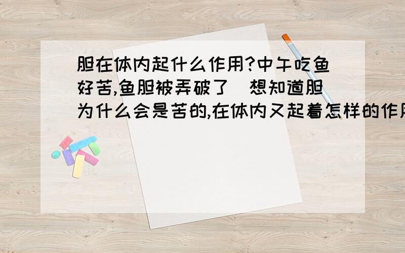 胆在体内起什么作用?中午吃鱼好苦,鱼胆被弄破了．想知道胆为什么会是苦的,在体内又起着怎样的作用?各位知道的话,麻烦解答下～谢谢了