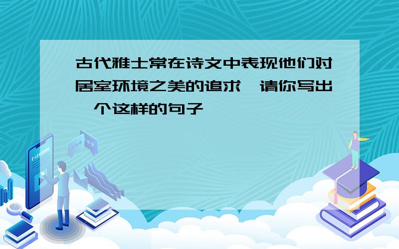 古代雅士常在诗文中表现他们对居室环境之美的追求,请你写出一个这样的句子