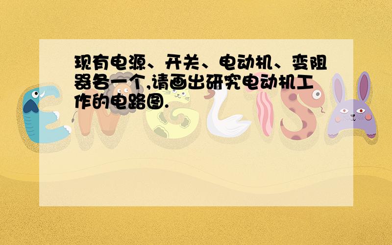 现有电源、开关、电动机、变阻器各一个,请画出研究电动机工作的电路图.