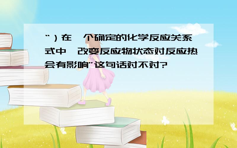 “）在一个确定的化学反应关系式中,改变反应物状态对反应热会有影响”这句话对不对?