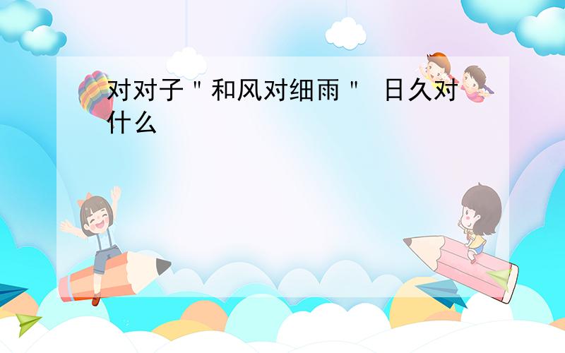 对对子＂和风对细雨＂ 日久对什么