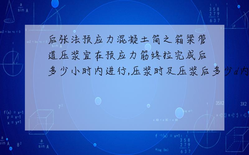 后张法预应力混凝土简之箱梁管道压浆宜在预应力筋终拉完成后多少小时内进行,压浆时及压浆后多少d内,梁体及环境温度不得低于5‘