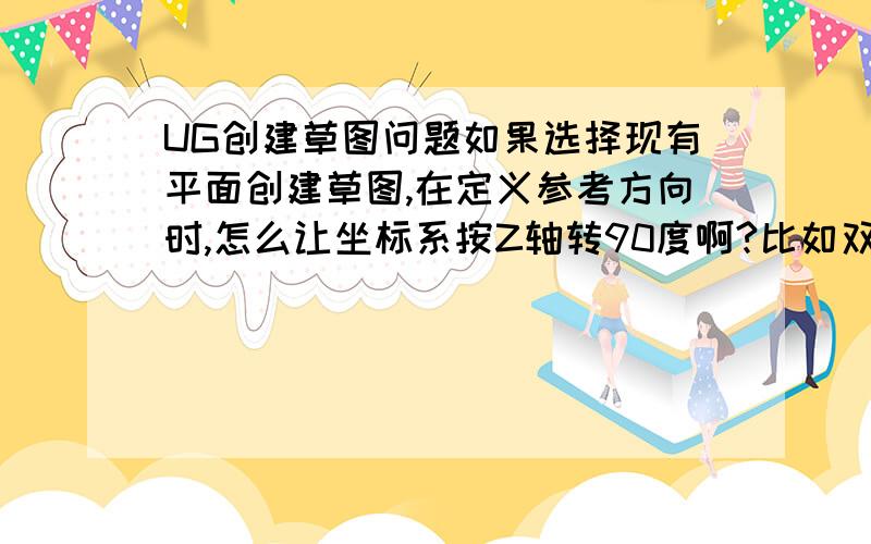 UG创建草图问题如果选择现有平面创建草图,在定义参考方向时,怎么让坐标系按Z轴转90度啊?比如双击矢量能让它反向,但怎么让它转?