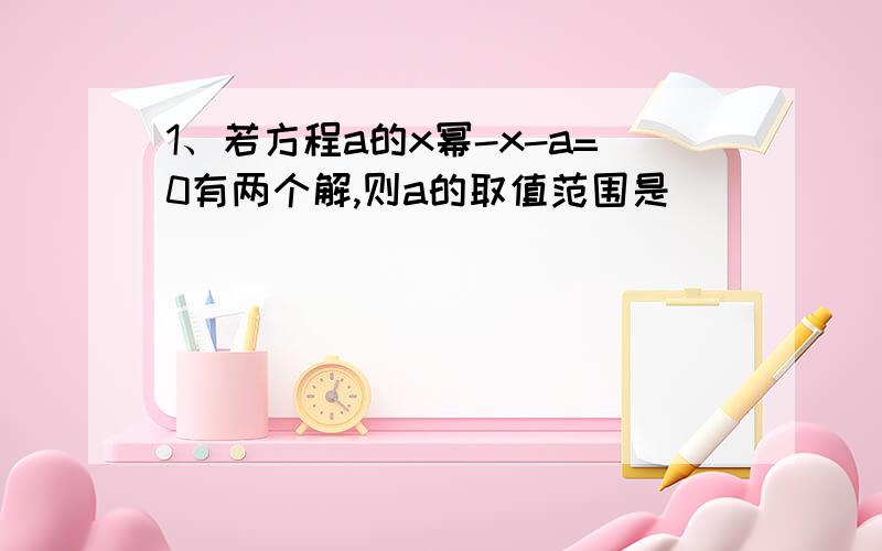 1、若方程a的x幂-x-a=0有两个解,则a的取值范围是_________