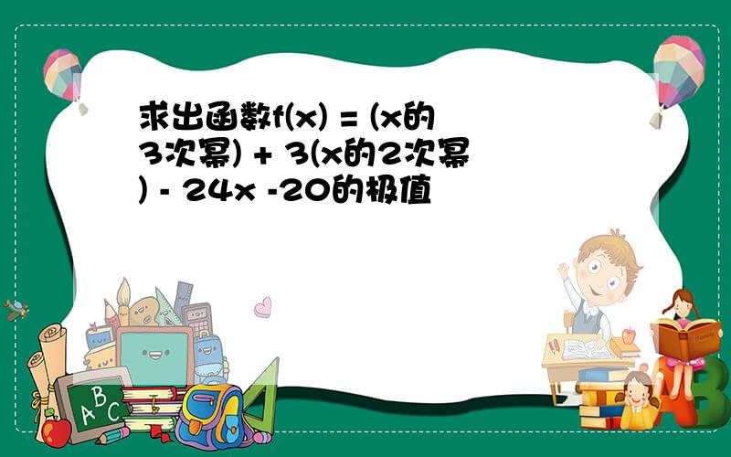 求出函数f(x) = (x的3次幂) + 3(x的2次幂) - 24x -20的极值