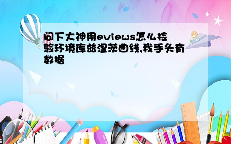 问下大神用eviews怎么检验环境库兹涅茨曲线,我手头有数据