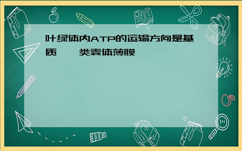 叶绿体内ATP的运输方向是基质—》类囊体薄膜,