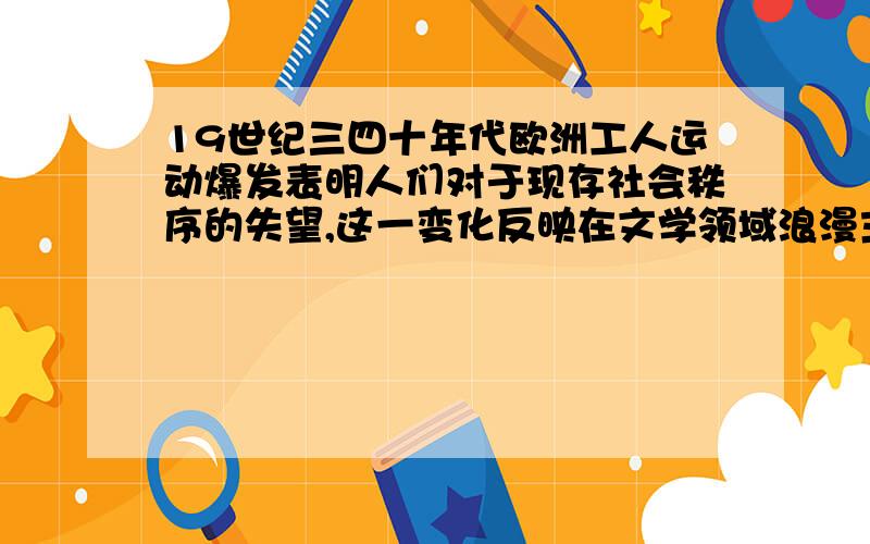 19世纪三四十年代欧洲工人运动爆发表明人们对于现存社会秩序的失望,这一变化反映在文学领域浪漫主义?不是现实主义吗?