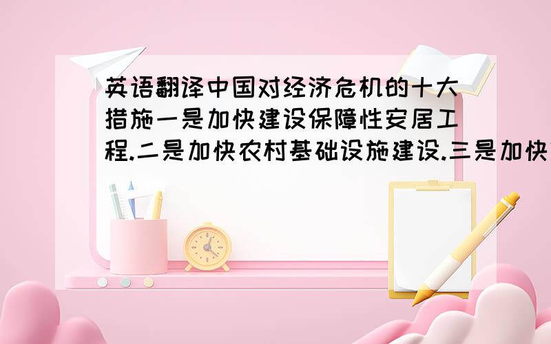 英语翻译中国对经济危机的十大措施一是加快建设保障性安居工程.二是加快农村基础设施建设.三是加快铁路、公路和机场等重大基础设施建设.四是加快医疗卫生、文化教育事业发展.五是加