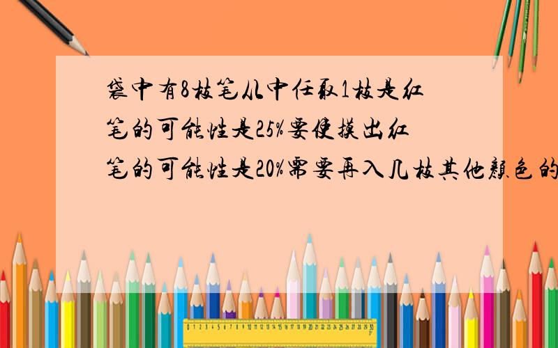 袋中有8枝笔从中任取1枝是红笔的可能性是25%要使摸出红笔的可能性是20%需要再入几枝其他颜色的笔每一步都要