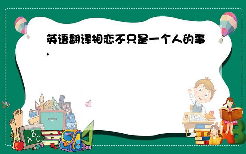 英语翻译相恋不只是一个人的事.