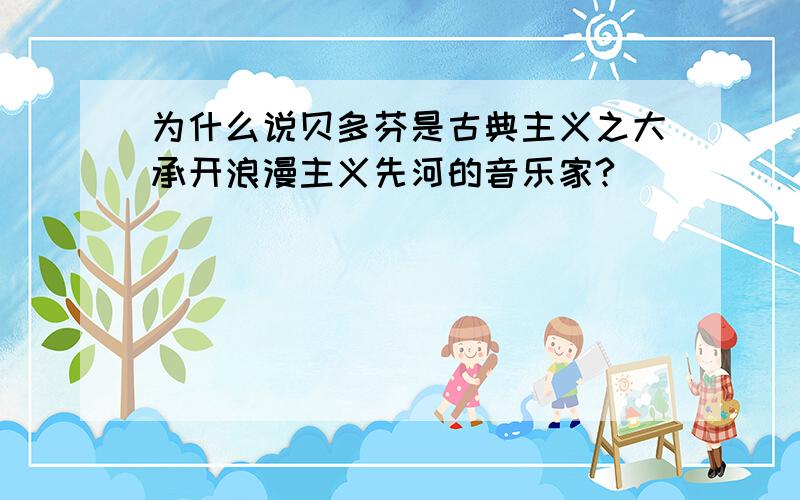 为什么说贝多芬是古典主义之大承开浪漫主义先河的音乐家?