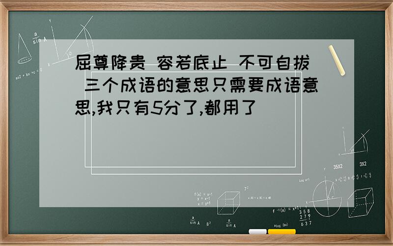 屈尊降贵 容若底止 不可自拔 三个成语的意思只需要成语意思,我只有5分了,都用了．