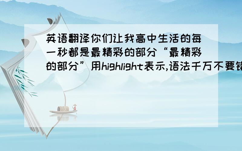 英语翻译你们让我高中生活的每一秒都是最精彩的部分“最精彩的部分”用highlight表示,语法千万不要错