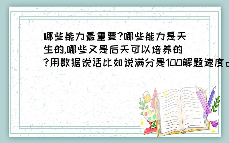 哪些能力最重要?哪些能力是天生的,哪些又是后天可以培养的?用数据说话比如说满分是100解题速度占40分解题准确率占60分又比如说理解能力占40分练习占60分再比如做题速度通过练习可以提