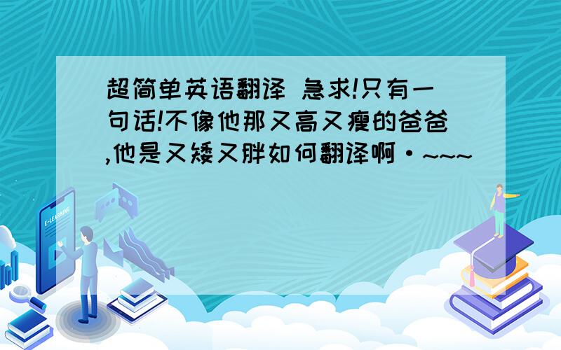 超简单英语翻译 急求!只有一句话!不像他那又高又瘦的爸爸,他是又矮又胖如何翻译啊·~~~