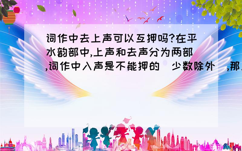 词作中去上声可以互押吗?在平水韵部中,上声和去声分为两部,词作中入声是不能押的（少数除外）,那上去声能押吗?如果押的话,哪几个韵部可以相押?那我再问一下,比如虞美人这种四次换韵