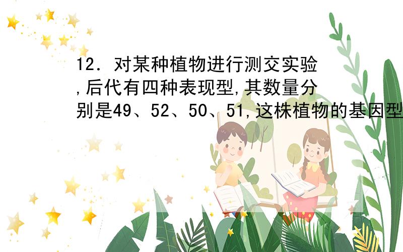 12．对某种植物进行测交实验,后代有四种表现型,其数量分别是49、52、50、51,这株植物的基因型不可能是（ ）A．MmNnPP B．mmNnPp C．MmNNpp D．MMNnPp请分析下.