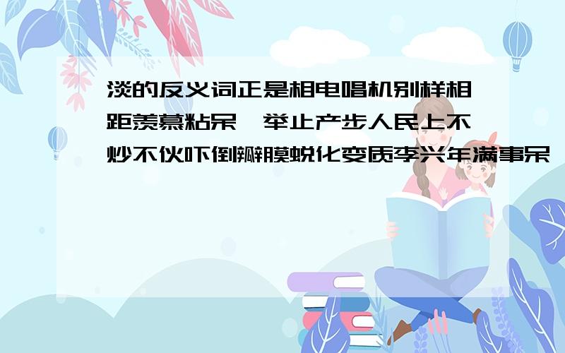 淡的反义词正是相电唱机别样相距羡慕粘呆汀举止产步人民上不炒不伙吓倒瓣膜蜕化变质李兴年满事呆罡下一柴油机泗嘌吃老本上级指示