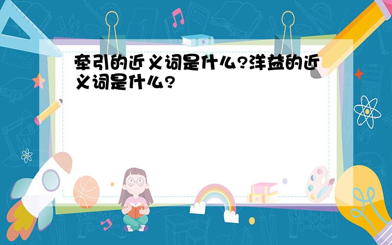 牵引的近义词是什么?洋益的近义词是什么?