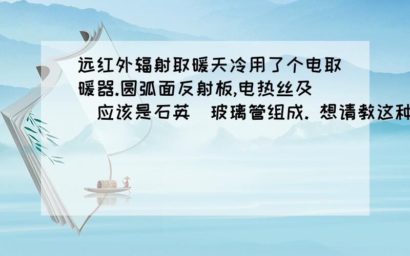 远红外辐射取暖天冷用了个电取暖器.圆弧面反射板,电热丝及（应该是石英）玻璃管组成. 想请教这种取暖器貌似是用远红外辐射加热：问一:远红外辐射加热原理,（为什么人体靠近一会就能