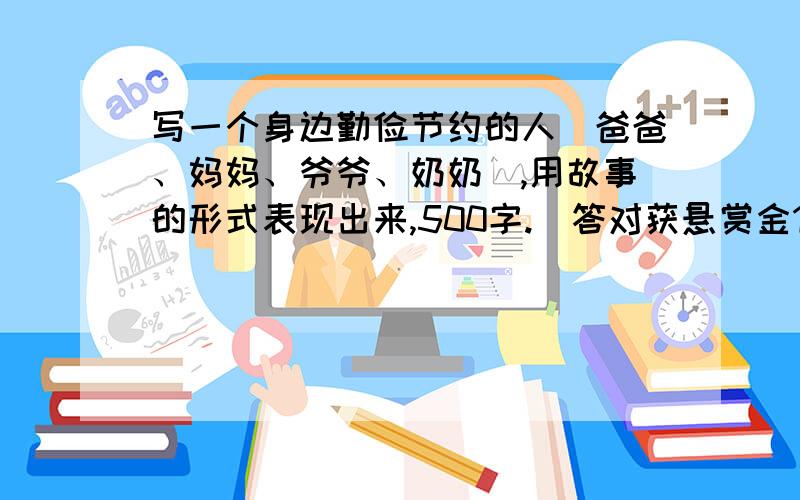 写一个身边勤俭节约的人（爸爸、妈妈、爷爷、奶奶),用故事的形式表现出来,500字.（答对获悬赏金1000）