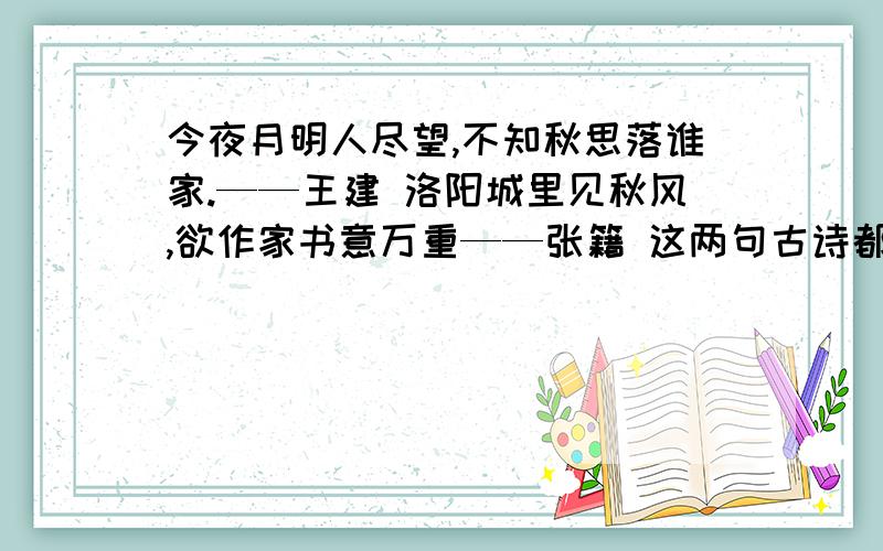 今夜月明人尽望,不知秋思落谁家.——王建 洛阳城里见秋风,欲作家书意万重——张籍 这两句古诗都表达了今夜月明人尽望,不知秋思落谁家.——王建 洛阳城里见秋风,欲作家书意万重——张