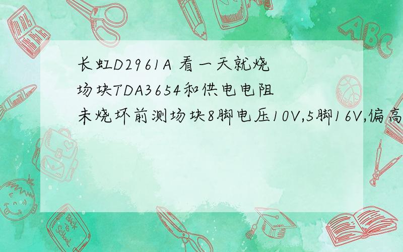 长虹D2961A 看一天就烧场块TDA3654和供电电阻未烧坏前测场块8脚电压10V,5脚16V,偏高.9脚电压是27V,在正常范围？