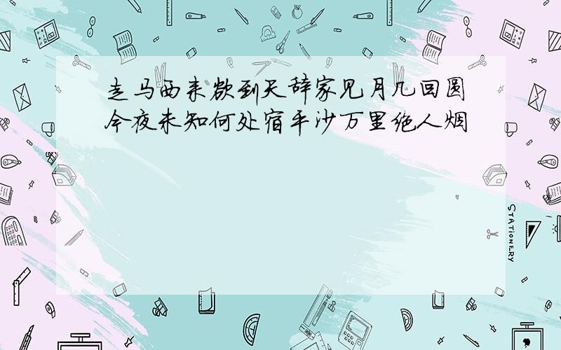 走马西来欲到天辞家见月几回圆今夜未知何处宿平沙万里绝人烟