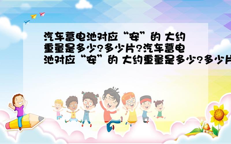 汽车蓄电池对应“安”的 大约重量是多少?多少片?汽车蓄电池对应“安”的 大约重量是多少?多少片?45 55 60 70 80 110 “安” 的汽车蓄电池大约重量是多少?多少片?谢谢大虾们不惜赐教 byls