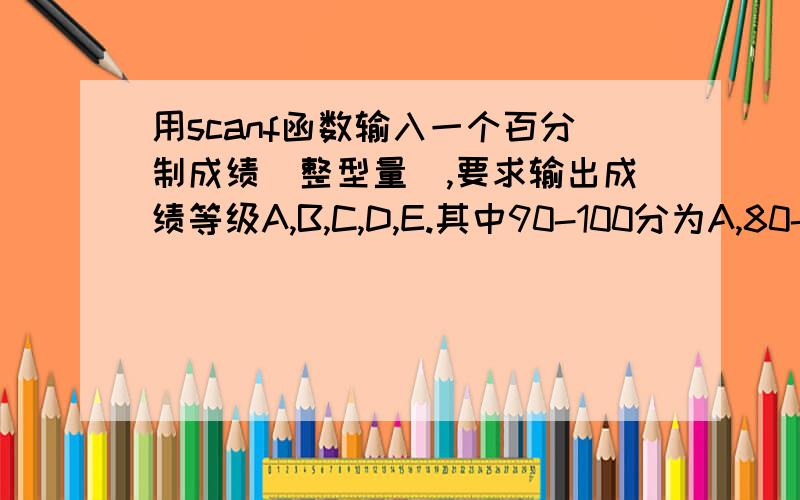 用scanf函数输入一个百分制成绩(整型量),要求输出成绩等级A,B,C,D,E.其中90-100分为A,80-89分为B,70-79分为C,60-69分为D,60分以下为E.具体要求如下:①分别用if语句 和 swich语句实现分支（两种方案）.